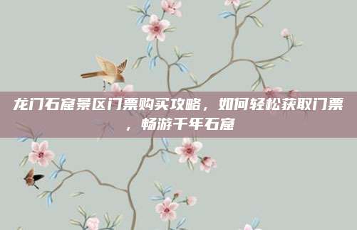 龙门石窟景区门票购买攻略,如何轻松获取门票,畅游千年石窟