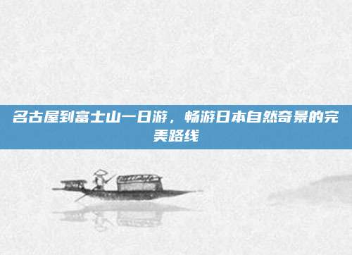 名古屋到富士山一日游，畅游日本自然奇景的完美路线