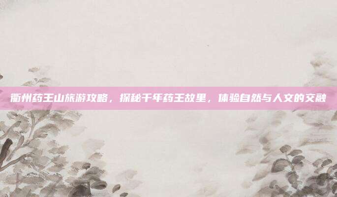 衢州药王山旅游攻略，探秘千年药王故里，体验自然与人文的交融