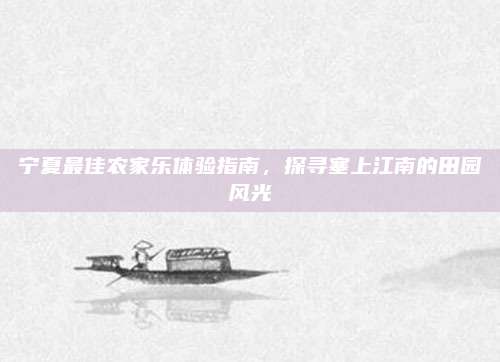 宁夏最佳农家乐体验指南,探寻塞上江南的田园风光