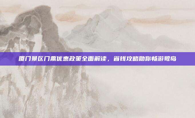 厦门景区门票优惠政策全面解读,省钱攻略助你畅游鹭岛