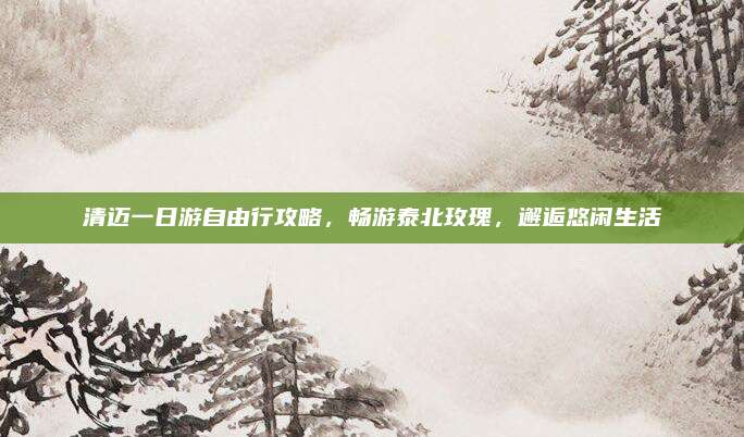 清迈一日游自由行攻略，畅游泰北玫瑰，邂逅悠闲生活