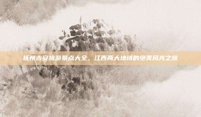 抚州吉安旅游景点大全，江西两大地域的绝美风光之旅