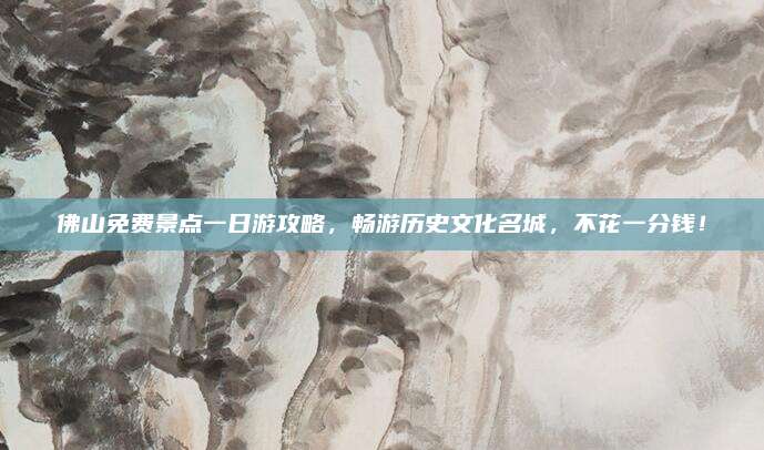 佛山免费景点一日游攻略,畅游历史文化名城,不花一分钱!