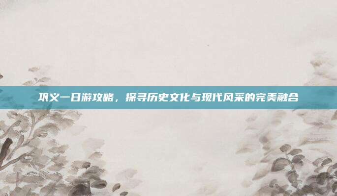 巩义一日游攻略,探寻历史文化与现代风采的完美融合
