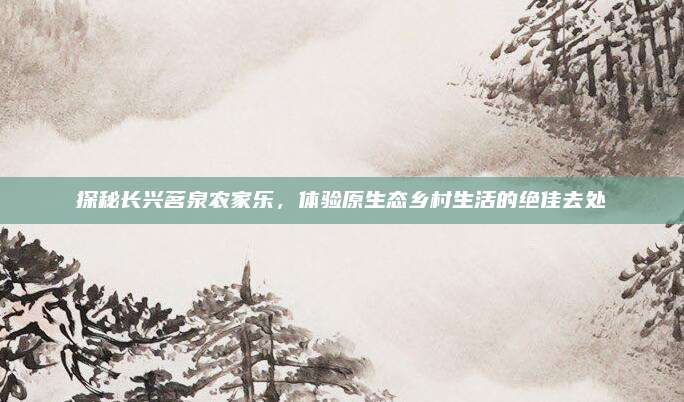 探秘长兴茗泉农家乐,体验原生态乡村生活的绝佳去处