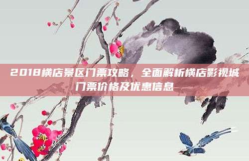 2018横店景区门票攻略,全面解析横店影视城门票价格及优惠信息