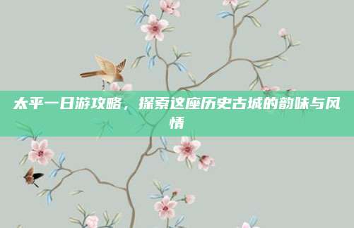 太平一日游攻略,探索这座历史古城的韵味与风情