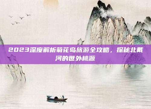 2023深度解析菊花岛旅游全攻略,探秘北戴河的世外桃源