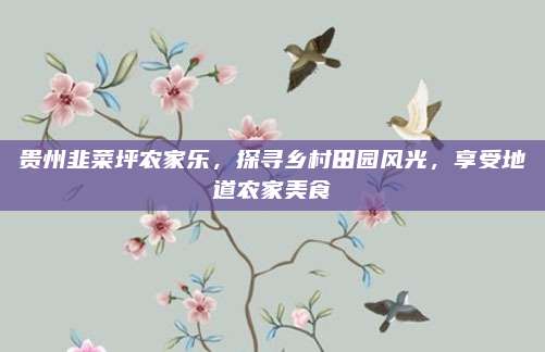 贵州韭菜坪农家乐，探寻乡村田园风光，享受地道农家美食