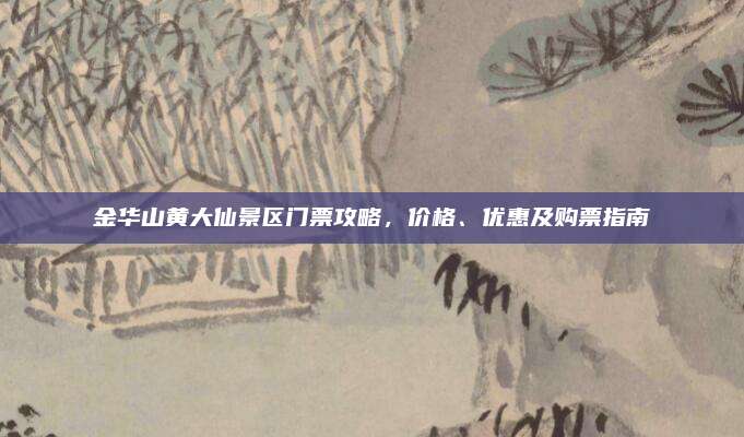 金华山黄大仙景区门票攻略,价格、优惠及购票指南