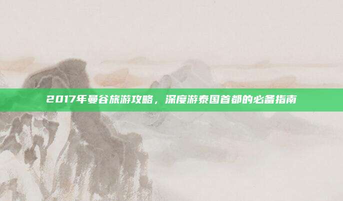 2017年曼谷旅游攻略,深度游泰国首都的必备指南