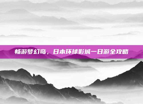 畅游梦幻岛,日本环球影城一日游全攻略