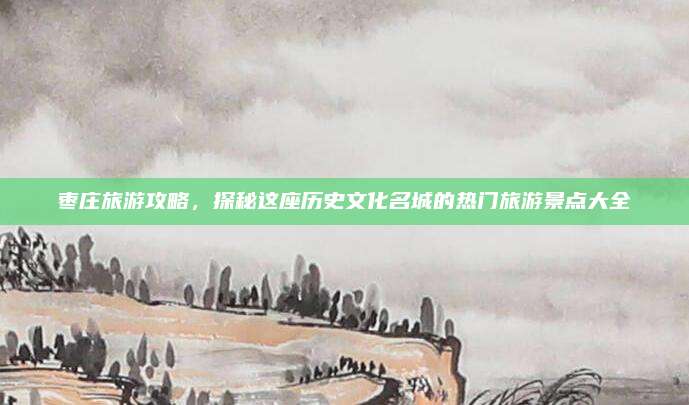 枣庄旅游攻略,探秘这座历史文化名城的热门旅游景点大全