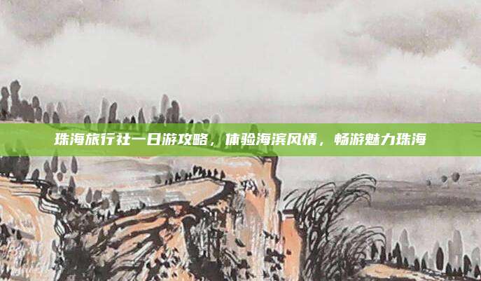 珠海旅行社一日游攻略,体验海滨风情,畅游魅力珠海