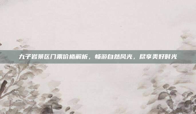 九子岩景区门票价格解析，畅游自然风光，尽享美好时光