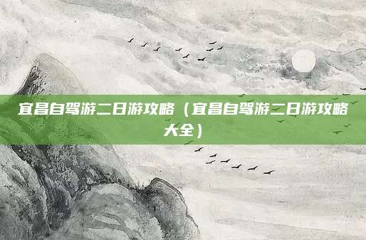 宜昌自驾游二日游攻略(宜昌自驾游二日游攻略大全)