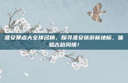 淮安景点大全排名榜,探寻淮安旅游新地标,体验古韵风情!