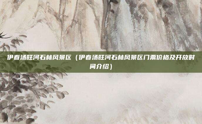 伊春汤旺河石林风景区(伊春汤旺河石林风景区门票价格及开放时间介绍)