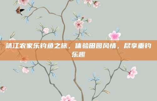 靖江农家乐钓鱼之旅，体验田园风情，尽享垂钓乐趣