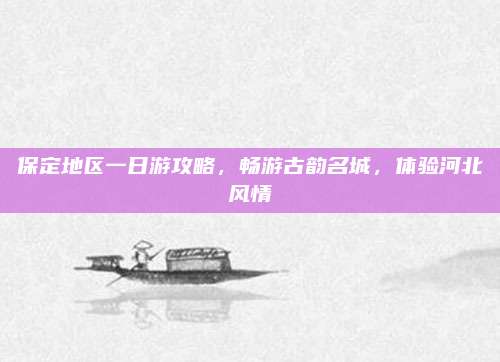 保定地区一日游攻略,畅游古韵名城,体验河北风情