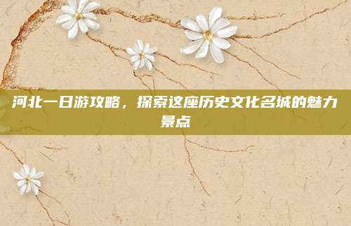 河北一日游攻略，探索这座历史文化名城的魅力景点
