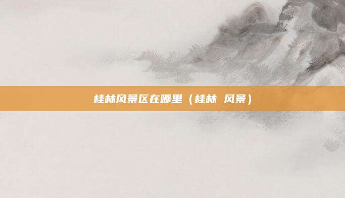 桂林风景区在哪里(桂林 风景)