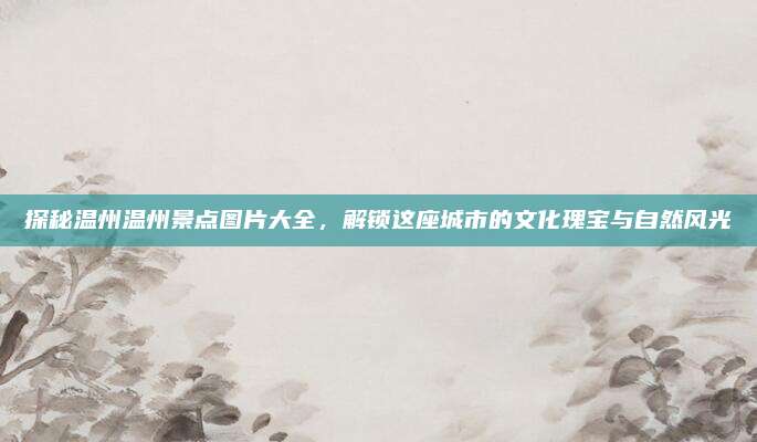 探秘温州温州景点图片大全,解锁这座城市的文化瑰宝与自然风光