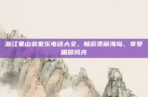 浙江象山农家乐电话大全,畅游美丽海岛,享受田园风光