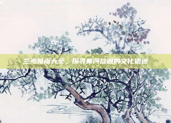 兰考景点大全,探寻黄河故道的文化遗迹