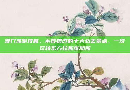 澳门旅游攻略,不容错过的十大必去景点,一次玩转东方拉斯维加斯