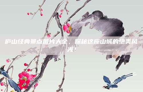 庐山经典景点图片大全,探秘这座山城的绝美风光!