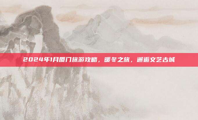 2024年1月厦门旅游攻略,暖冬之旅,邂逅文艺古城