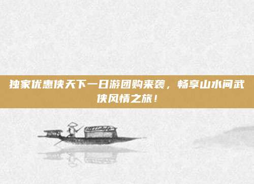 独家优惠侠天下一日游团购来袭，畅享山水间武侠风情之旅！