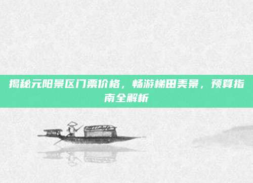 揭秘元阳景区门票价格,畅游梯田美景,预算指南全解析