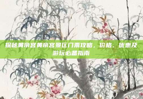 探秘黄帝宫黄帝宫景区门票攻略，价格、优惠及游玩必备指南