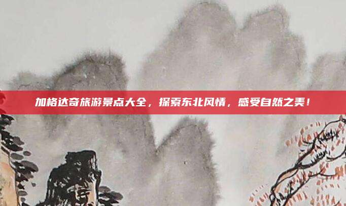 加格达奇旅游景点大全，探索东北风情，感受自然之美！