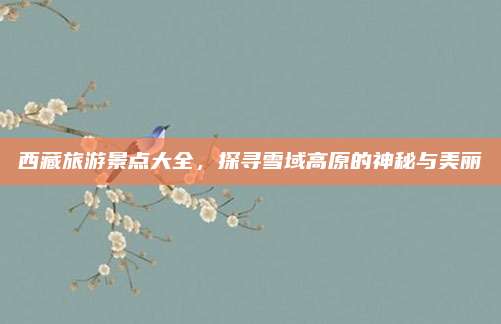 西藏旅游景点大全，探寻雪域高原的神秘与美丽