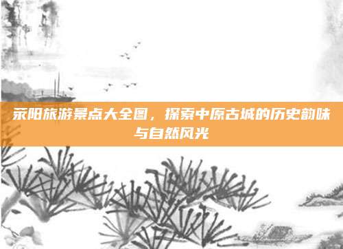 荥阳旅游景点大全图,探索中原古城的历史韵味与自然风光