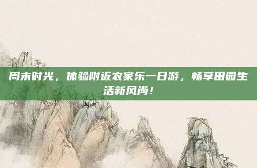 周末时光,体验附近农家乐一日游,畅享田园生活新风尚!