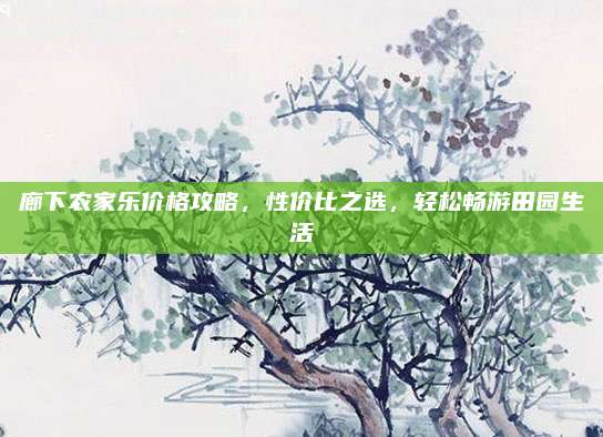 廊下农家乐价格攻略,性价比之选,轻松畅游田园生活