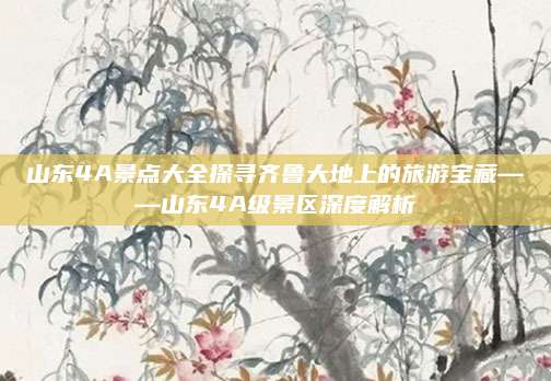 山东4A景点大全探寻齐鲁大地上的旅游宝藏——山东4A级景区深度解析