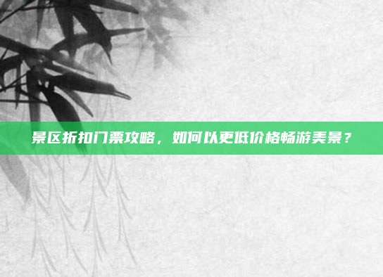 景区折扣门票攻略,如何以更低价格畅游美景?