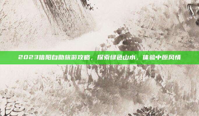 2023信阳自助旅游攻略,探索绿色山水,体验中原风情