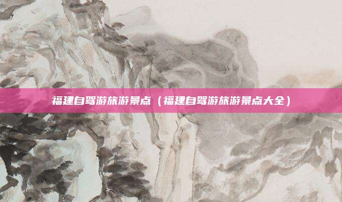 福建自驾游旅游景点(福建自驾游旅游景点大全)