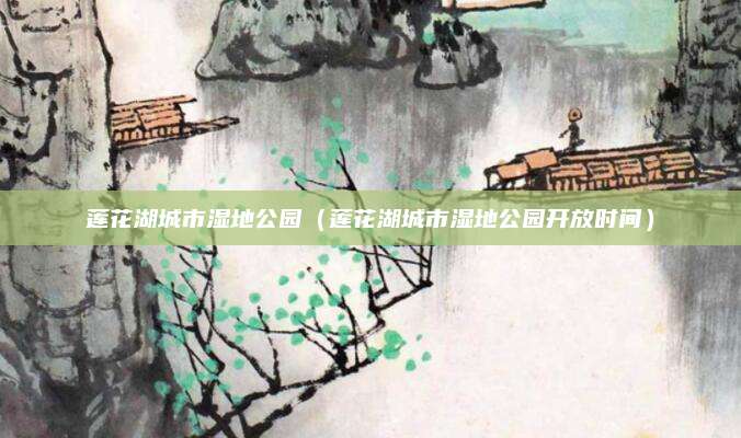 莲花湖城市湿地公园(莲花湖城市湿地公园开放时间)