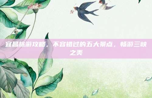 宜昌旅游攻略，不容错过的五大景点，畅游三峡之美