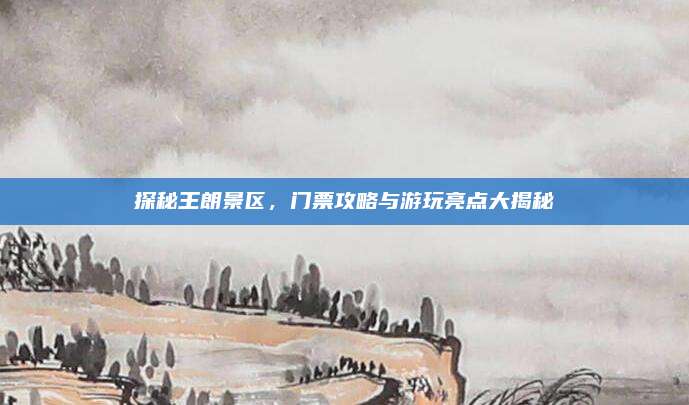 探秘王朗景区，门票攻略与游玩亮点大揭秘