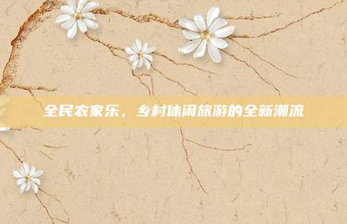 全民农家乐,乡村休闲旅游的全新潮流