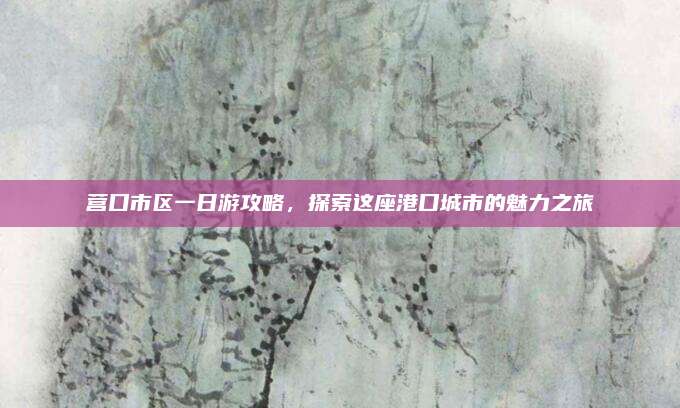 营口市区一日游攻略，探索这座港口城市的魅力之旅